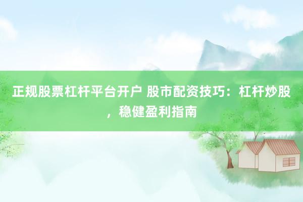正规股票杠杆平台开户 股市配资技巧:杠杆炒股,稳健盈利指南