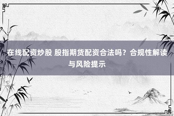 在线配资炒股 股指期货配资合法吗？合规性解读与风险提示