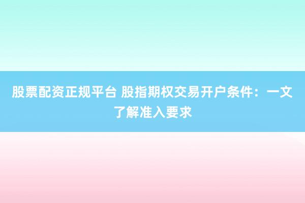股票配资正规平台 股指期权交易开户条件：一文了解准入要求