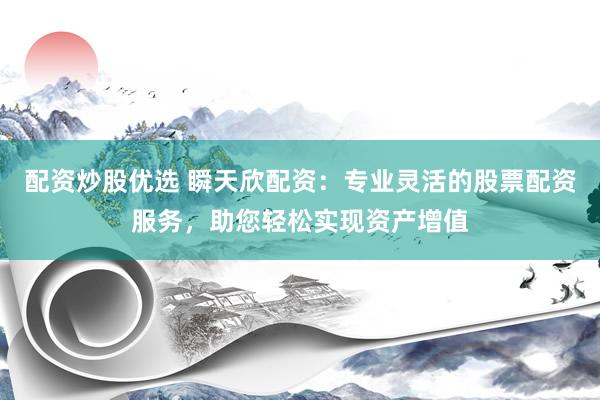 配资炒股优选 瞬天欣配资:专业灵活的股票配资服务,助您轻松实现资产增值
