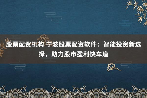 股票配资机构 宁波股票配资软件：智能投资新选择，助力股市盈利快车道