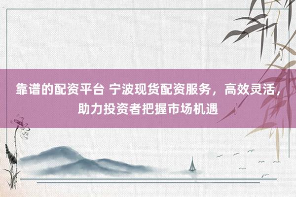 靠谱的配资平台 宁波现货配资服务,高效灵活,助力投资者把握市场机遇