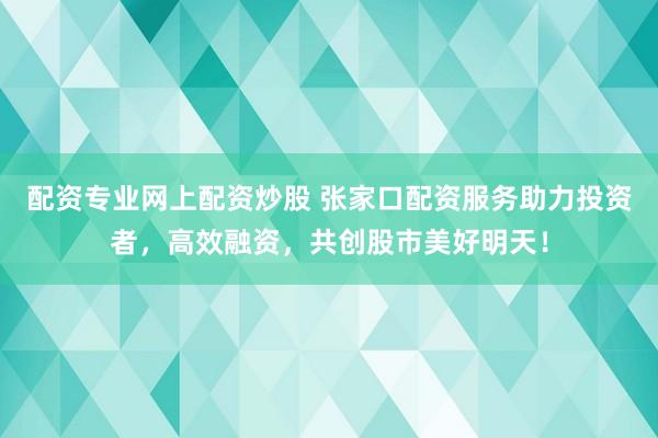 配资专业网上配资炒股 张家口配资服务助力投资者,高效融资,共创股市美好明天!