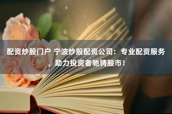 配资炒股门户 宁波炒股配资公司:专业配资服务,助力投资者驰骋股市!