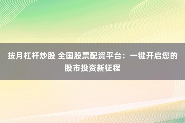 按月杠杆炒股 全国股票配资平台:一键开启您的股市投资新征程