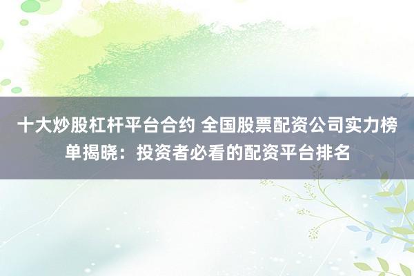 十大炒股杠杆平台合约 全国股票配资公司实力榜单揭晓:投资者必看的配资平台排名