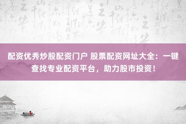 配资优秀炒股配资门户 股票配资网址大全:一键查找专业配资平台,助力股市投资!