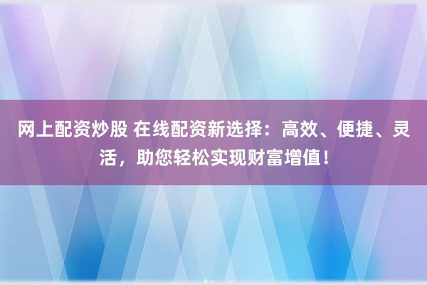 网上配资炒股 在线配资新选择:高效、便捷、灵活,助您轻松实现财富增值!