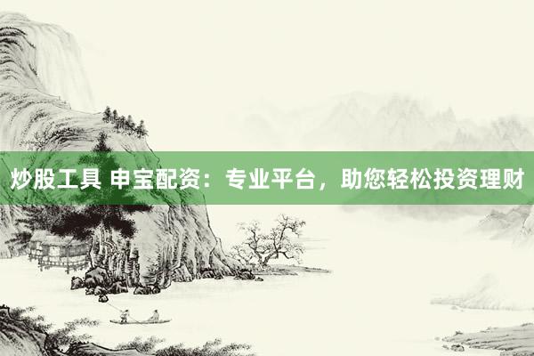 炒股工具 申宝配资:专业平台,助您轻松投资理财