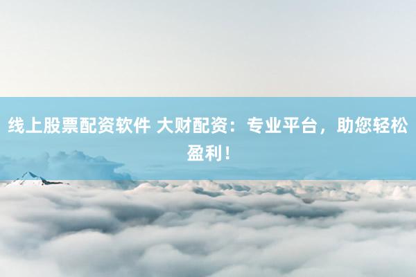 线上股票配资软件 大财配资:专业平台,助您轻松盈利!