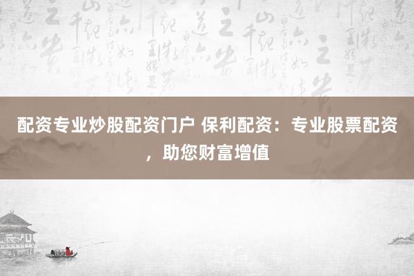 配资专业炒股配资门户 保利配资:专业股票配资,助您财富增值