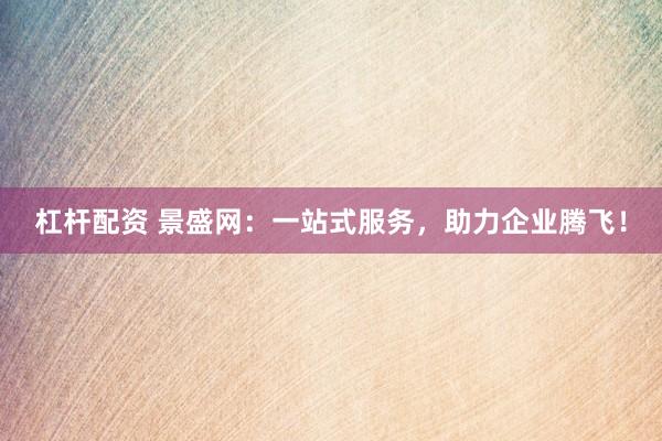 杠杆配资 景盛网:一站式服务,助力企业腾飞!