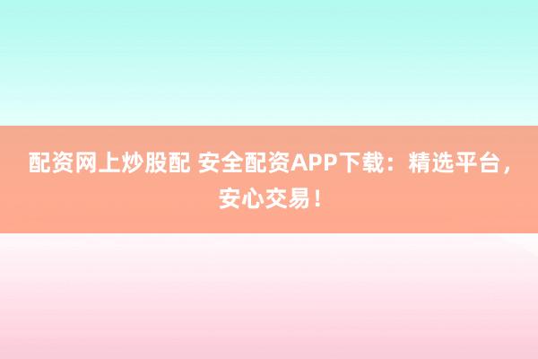 配资网上炒股配 安全配资APP下载:精选平台,安心交易!