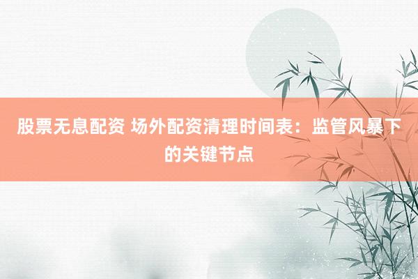 股票无息配资 场外配资清理时间表:监管风暴下的关键节点