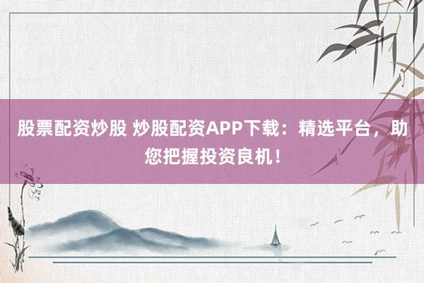 股票配资炒股 炒股配资APP下载:精选平台,助您把握投资良机!