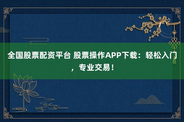 全国股票配资平台 股票操作APP下载:轻松入门,专业交易!