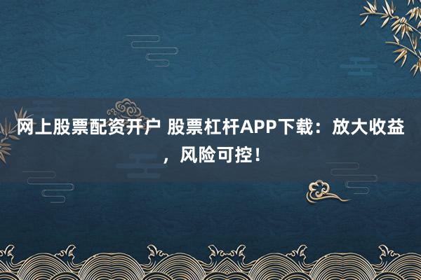 网上股票配资开户 股票杠杆APP下载:放大收益,风险可控!