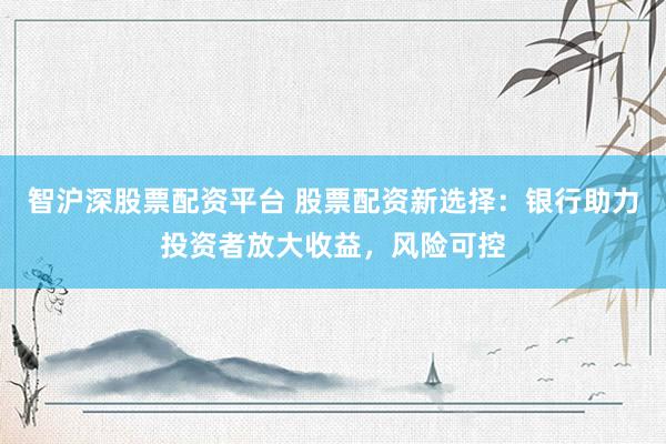 智沪深股票配资平台 股票配资新选择:银行助力投资者放大收益,风险可控