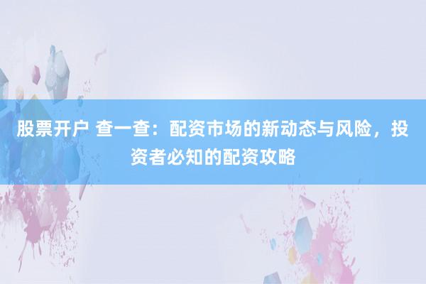 股票开户 查一查:配资市场的新动态与风险,投资者必知的配资攻略