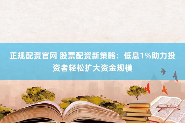 正规配资官网 股票配资新策略:低息1%助力投资者轻松扩大资金规模