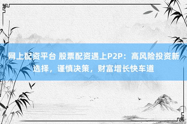 网上配资平台 股票配资遇上P2P:高风险投资新选择,谨慎决策,财富增长快车道