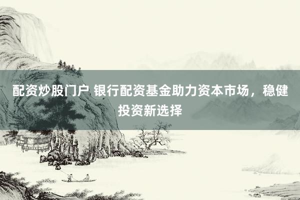 配资炒股门户 银行配资基金助力资本市场,稳健投资新选择