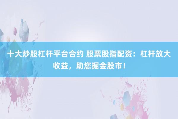 十大炒股杠杆平台合约 股票股指配资:杠杆放大收益,助您掘金股市!