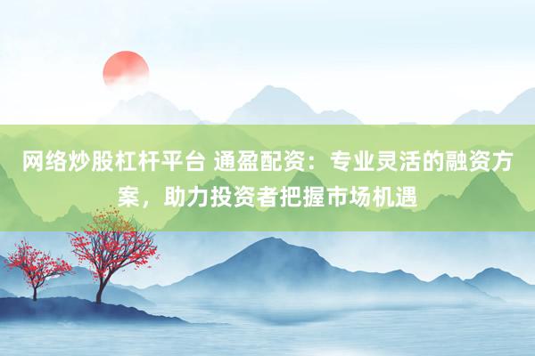 网络炒股杠杆平台 通盈配资：专业灵活的融资方案，助力投资者把握市场机遇