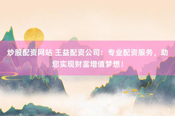 炒股配资网站 王益配资公司:专业配资服务,助您实现财富增值梦想!