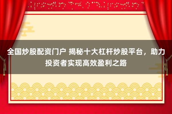 全国炒股配资门户 揭秘十大杠杆炒股平台，助力投资者实现高效盈利之路