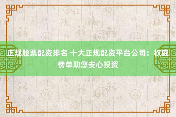 正规股票配资排名 十大正规配资平台公司：权威榜单助您安心投资