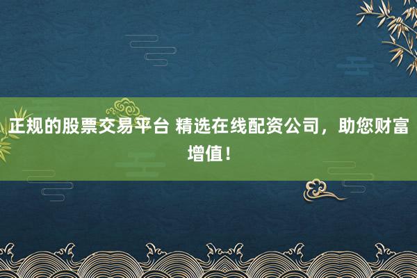 正规的股票交易平台 精选在线配资公司，助您财富增值！