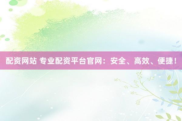 配资网站 专业配资平台官网:安全、高效、便捷!