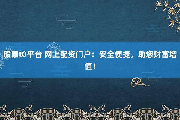 股票t0平台 网上配资门户:安全便捷,助您财富增值!