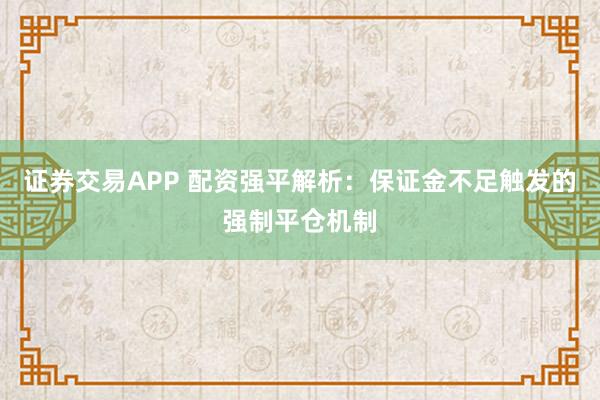 证券交易APP 配资强平解析：保证金不足触发的强制平仓机制