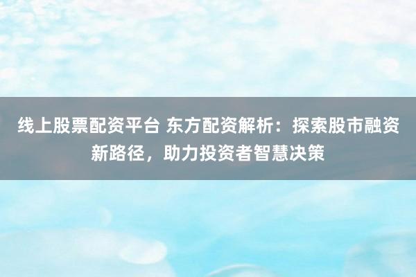 线上股票配资平台 东方配资解析:探索股市融资新路径,助力投资者智慧决策