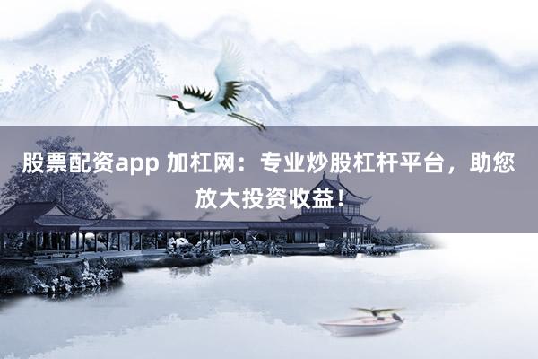 股票配资app 加杠网:专业炒股杠杆平台,助您放大投资收益!