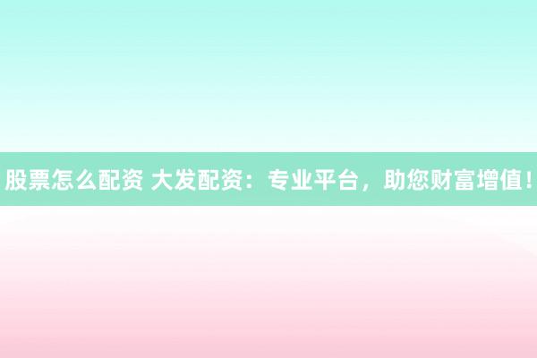 股票怎么配资 大发配资：专业平台，助您财富增值！