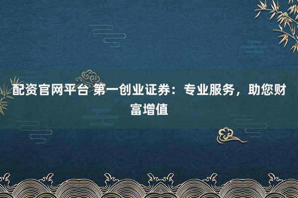 配资官网平台 第一创业证券：专业服务，助您财富增值