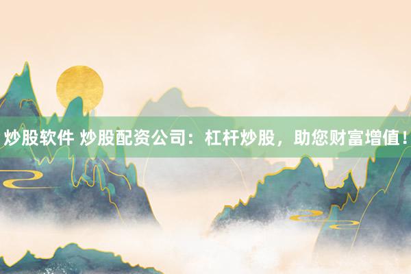 炒股软件 炒股配资公司:杠杆炒股,助您财富增值!