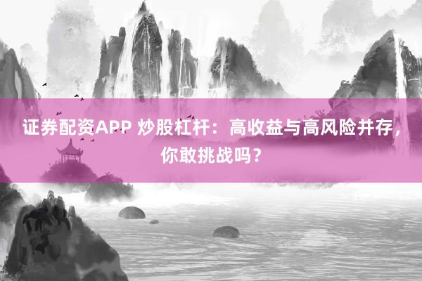 证券配资APP 炒股杠杆:高收益与高风险并存,你敢挑战吗?