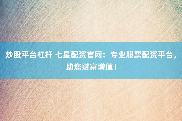 炒股平台杠杆 七星配资官网:专业股票配资平台,助您财富增值!
