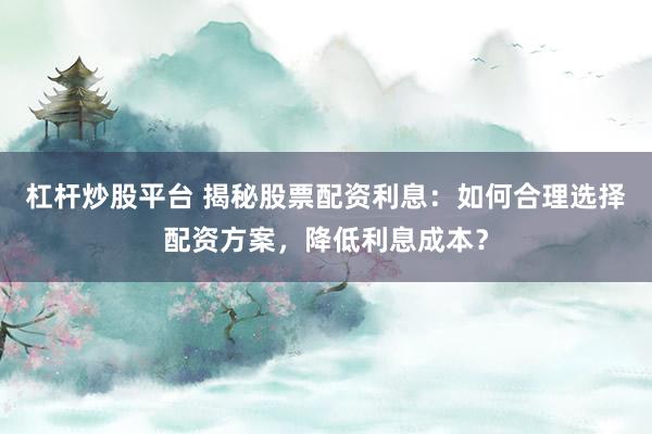杠杆炒股平台 揭秘股票配资利息:如何合理选择配资方案,降低利息成本?
