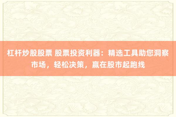 杠杆炒股股票 股票投资利器:精选工具助您洞察市场,轻松决策,赢在股市起跑线