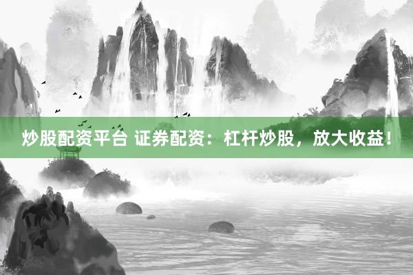炒股配资平台 证券配资：杠杆炒股，放大收益！