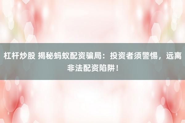 杠杆炒股 揭秘蚂蚁配资骗局：投资者须警惕，远离非法配资陷阱！