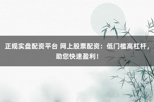 正规实盘配资平台 网上股票配资:低门槛高杠杆,助您快速盈利!