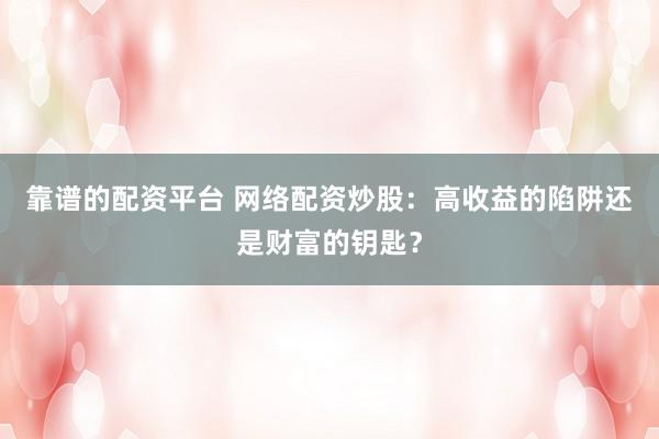 靠谱的配资平台 网络配资炒股:高收益的陷阱还是财富的钥匙?