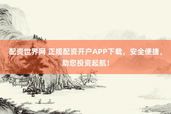 配资世界网 正规配资开户APP下载，安全便捷，助您投资起航！