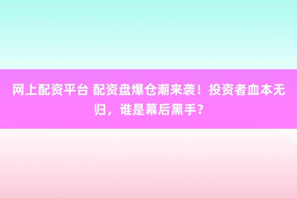 网上配资平台 配资盘爆仓潮来袭！投资者血本无归，谁是幕后黑手？